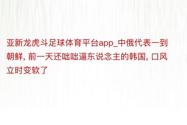 亚新龙虎斗足球体育平台app_中俄代表一到朝鲜, 前一天还咄咄逼东说念主的韩国, 口风立时变软了