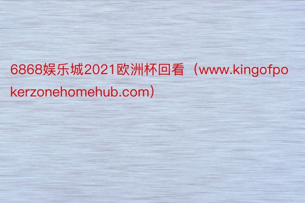 6868娱乐城2021欧洲杯回看（www.kingofpokerzonehomehub.com）