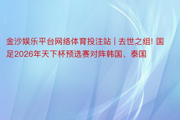 金沙娱乐平台网络体育投注站 | 去世之组! 国足2026年天下杯预选赛对阵韩国、泰国