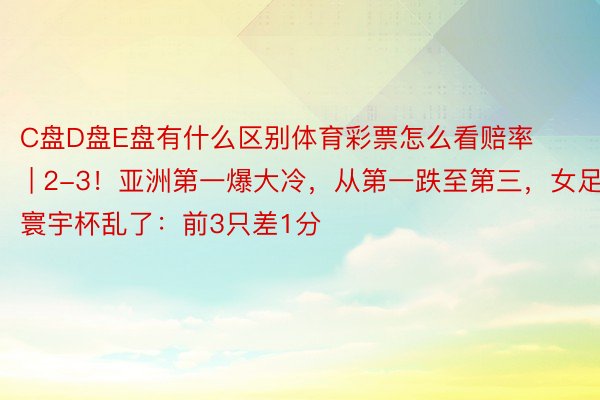 C盘D盘E盘有什么区别体育彩票怎么看赔率 | 2-3！亚洲第一爆大冷，从第一跌至第三，女足寰宇杯乱了：前3只差1分