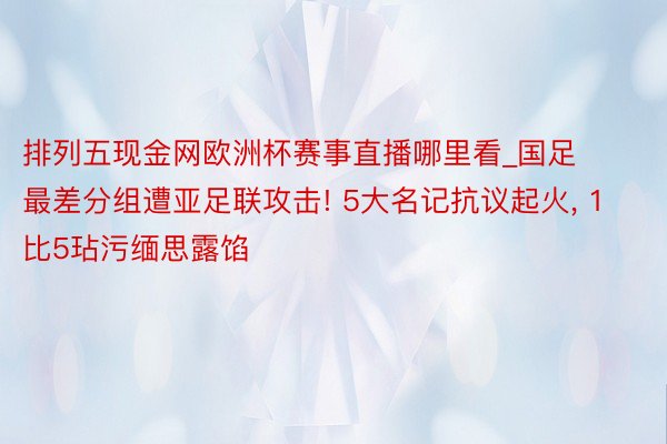 排列五现金网欧洲杯赛事直播哪里看_国足最差分组遭亚足联攻击! 5大名记抗议起火， 1比5玷污缅思露馅