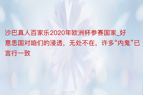 沙巴真人百家乐2020年欧洲杯参赛国家_好意思国对咱们的浸透，无处不在，许多“内鬼”已言行一致