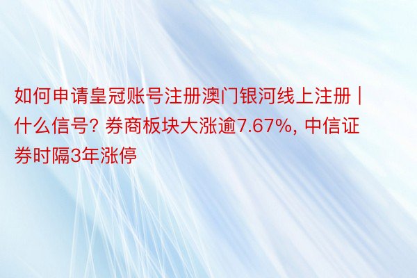 如何申请皇冠账号注册澳门银河线上注册 | 什么信号? 券商板块大涨逾7.67%, 中信证券时隔3年涨停