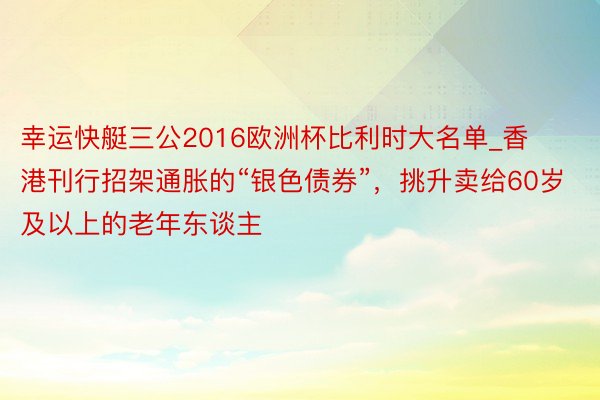 幸运快艇三公2016欧洲杯比利时大名单_香港刊行招架通胀的“银色债券”，挑升卖给60岁及以上的老年东谈主