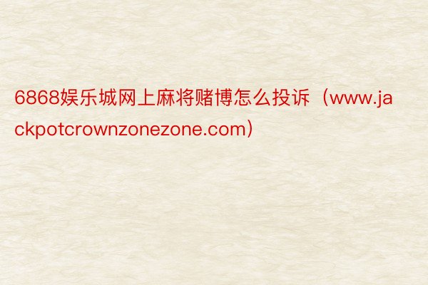 6868娱乐城网上麻将赌博怎么投诉（www.jackpotcrownzonezone.com）