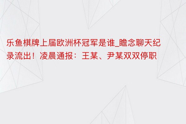 乐鱼棋牌上届欧洲杯冠军是谁_瞻念聊天纪录流出！凌晨通报：王某、尹某双双停职