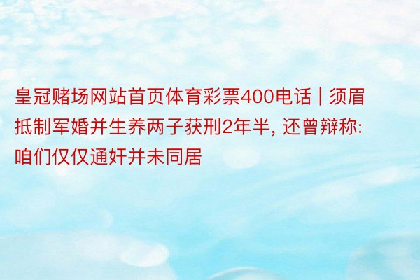 皇冠赌场网站首页体育彩票400电话 | 须眉抵制军婚并生养两子获刑2年半, 还曾辩称: 咱们仅仅通奸并未同居