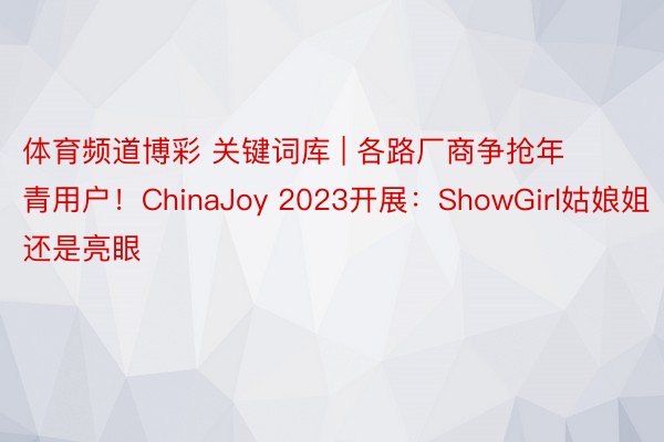 体育频道博彩 关键词库 | 各路厂商争抢年青用户！ChinaJoy 2023开展：ShowGirl姑娘姐还是亮眼