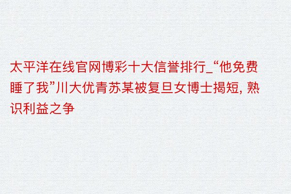 太平洋在线官网博彩十大信誉排行_“他免费睡了我”川大优青苏某被复旦女博士揭短, 熟识利益之争