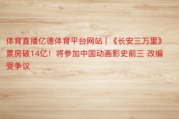 体育直播亿德体育平台网站 | 《长安三万里》票房破14亿！将参加中国动画影史前三 改编受争议