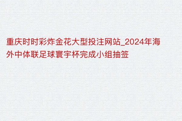 重庆时时彩炸金花大型投注网站_2024年海外中体联足球寰宇杯完成小组抽签