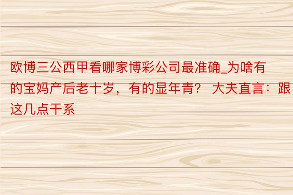 欧博三公西甲看哪家博彩公司最准确_为啥有的宝妈产后老十岁，有的显年青？ 大夫直言：跟这几点干系