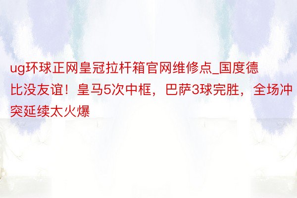 ug环球正网皇冠拉杆箱官网维修点_国度德比没友谊！皇马5次中框，巴萨3球完胜，全场冲突延续太火爆