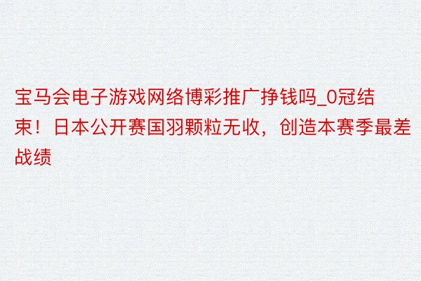 宝马会电子游戏网络博彩推广挣钱吗_0冠结束！日本公开赛国羽颗粒无收，创造本赛季最差战绩