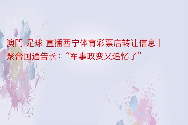 澳門 足球 直播西宁体育彩票店转让信息 | 聚合国通告长：“军事政变又追忆了”