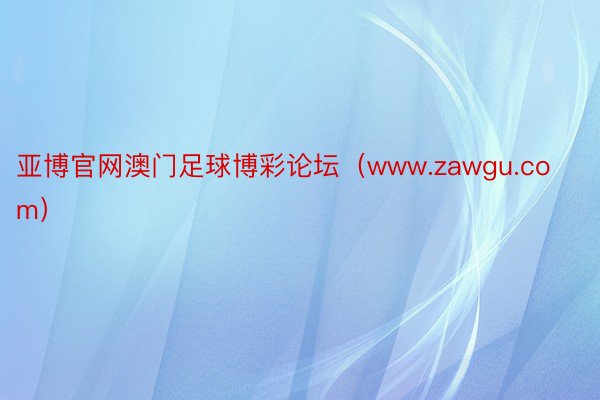 亚博官网澳门足球博彩论坛（www.zawgu.com）