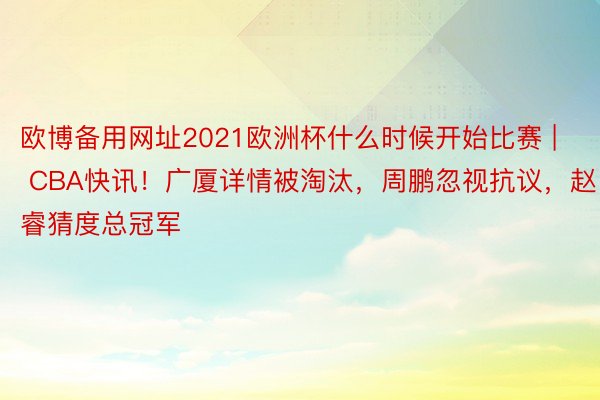 欧博备用网址2021欧洲杯什么时候开始比赛 | CBA快讯！广厦详情被淘汰，周鹏忽视抗议，赵睿猜度总冠军