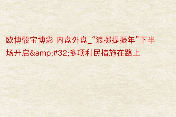 欧博骰宝博彩 内盘外盘_“浪掷提振年”下半场开启&#32;多项利民措施在路上