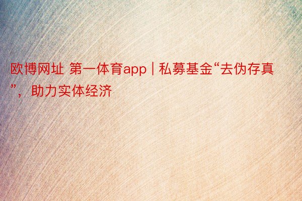 欧博网址 第一体育app | 私募基金“去伪存真”，助力实体经济