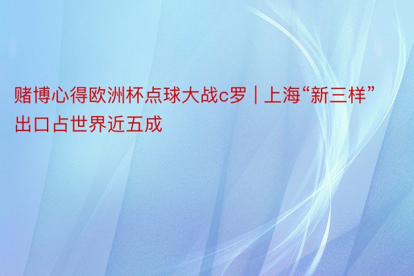 赌博心得欧洲杯点球大战c罗 | 上海“新三样”出口占世界近五成