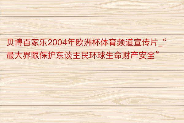 贝博百家乐2004年欧洲杯体育频道宣传片_“最大界限保护东谈主民环球生命财产安全”