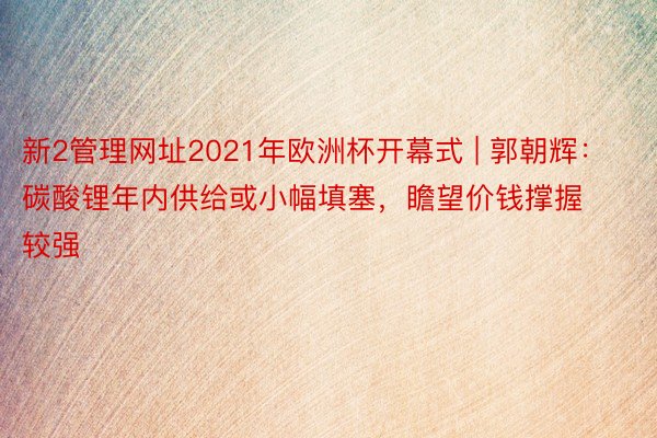 新2管理网址2021年欧洲杯开幕式 | 郭朝辉：碳酸锂年内供给或小幅填塞，瞻望价钱撑握较强