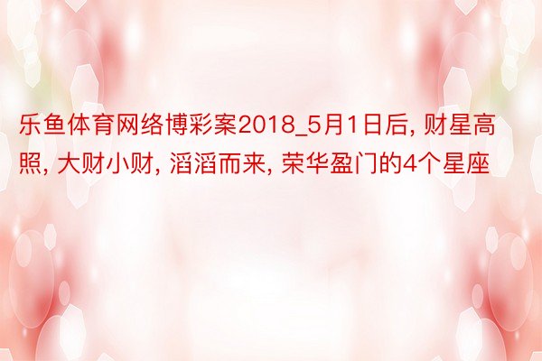 乐鱼体育网络博彩案2018_5月1日后, 财星高照, 大财小财, 滔滔而来, 荣华盈门的4个星座