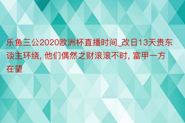 乐鱼三公2020欧洲杯直播时间_改日13天贵东谈主环绕, 他们偶然之财滚滚不时, 富甲一方在望