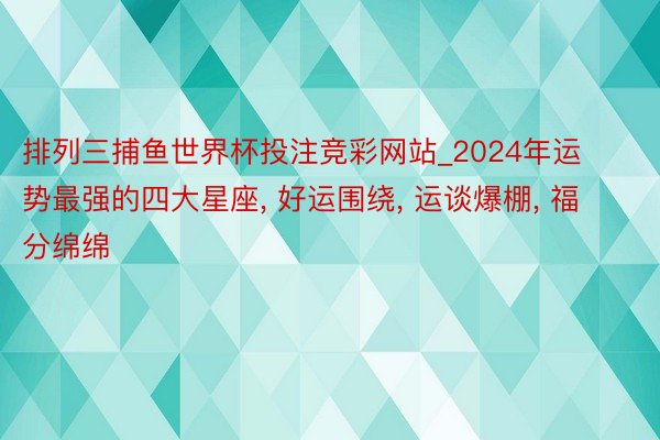 排列三捕鱼世界杯投注竞彩网站_2024年运势最强的四大星座, 好运围绕, 运谈爆棚, 福分绵绵