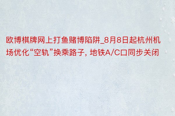 欧博棋牌网上打鱼赌博陷阱_8月8日起杭州机场优化“空轨”换乘路子, 地铁A/C口同步关闭