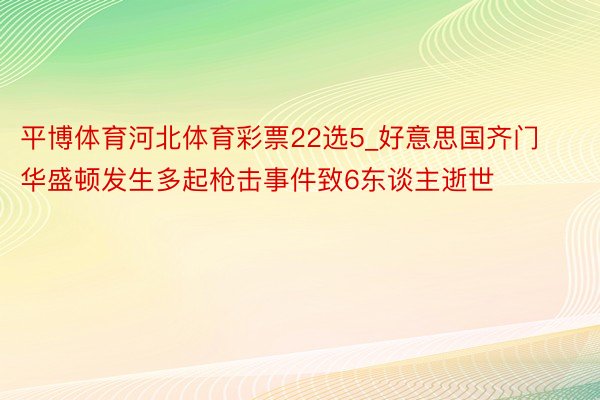 平博体育河北体育彩票22选5_好意思国齐门华盛顿发生多起枪击事件致6东谈主逝世