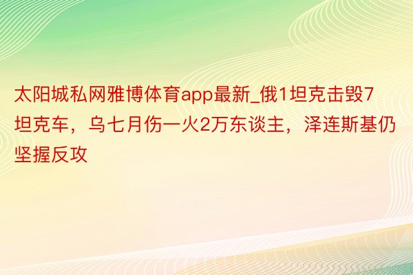 太阳城私网雅博体育app最新_俄1坦克击毁7坦克车，乌七月伤一火2万东谈主，泽连斯基仍坚握反攻