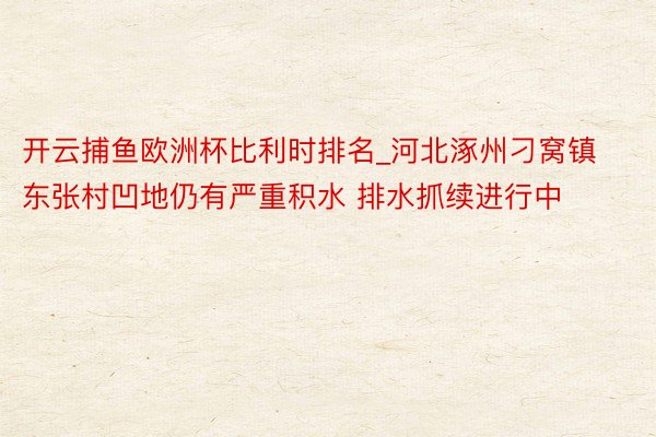 开云捕鱼欧洲杯比利时排名_河北涿州刁窝镇东张村凹地仍有严重积水 排水抓续进行中