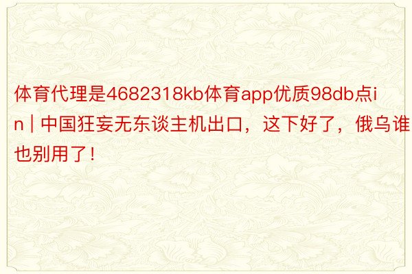 体育代理是4682318kb体育app优质98db点in | 中国狂妄无东谈主机出口，这下好了，俄乌谁也别用了！