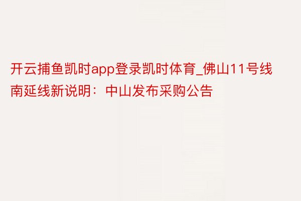 开云捕鱼凯时app登录凯时体育_佛山11号线南延线新说明：中山发布采购公告