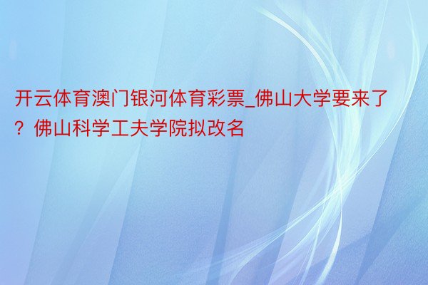 开云体育澳门银河体育彩票_佛山大学要来了？佛山科学工夫学院拟改名