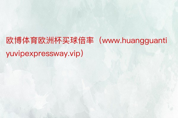 欧博体育欧洲杯买球倍率（www.huangguantiyuvipexpressway.vip）