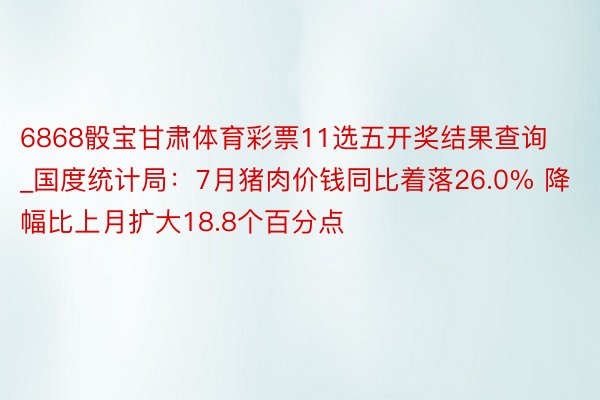 6868骰宝甘肃体育彩票11选五开奖结果查询_国度统计局：7月猪肉价钱同比着落26.0% 降幅比上月扩大18.8个百分点