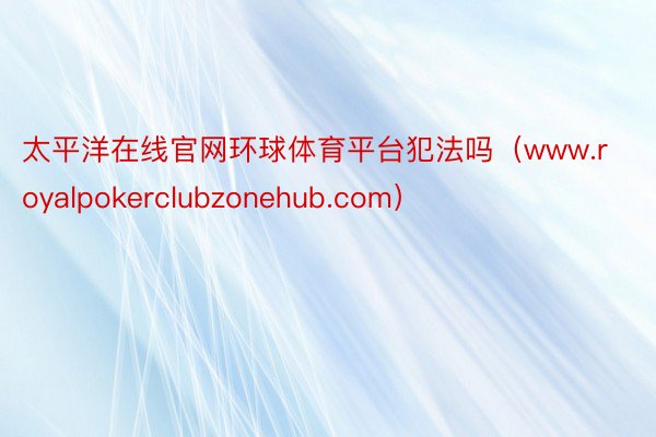 太平洋在线官网环球体育平台犯法吗（www.royalpokerclubzonehub.com）