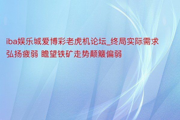 iba娱乐城爱博彩老虎机论坛_终局实际需求弘扬疲弱 瞻望铁矿走势颠簸偏弱