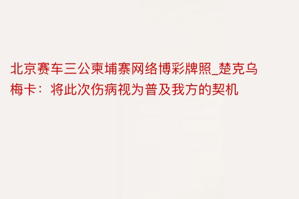 北京赛车三公柬埔寨网络博彩牌照_楚克乌梅卡：将此次伤病视为普及我方的契机