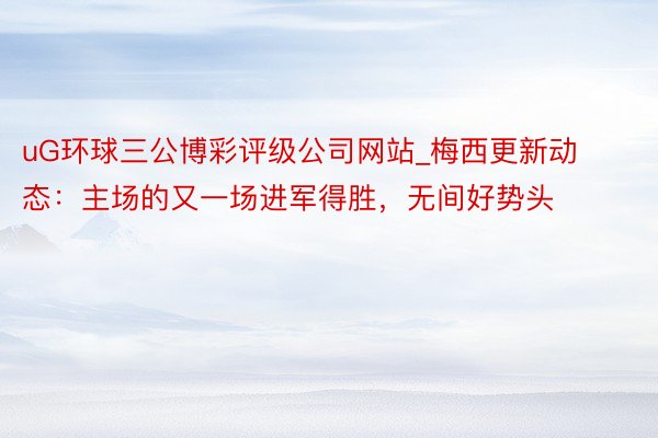 uG环球三公博彩评级公司网站_梅西更新动态：主场的又一场进军得胜，无间好势头