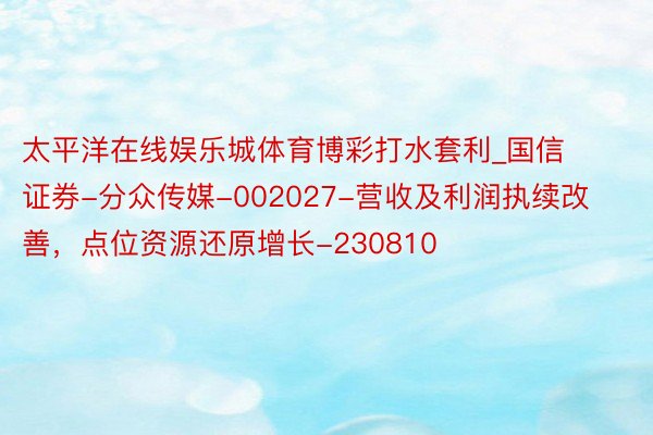 太平洋在线娱乐城体育博彩打水套利_国信证券-分众传媒-002027-营收及利润执续改善，点位资源还原增长-230810