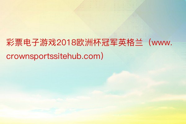 彩票电子游戏2018欧洲杯冠军英格兰（www.crownsportssitehub.com）