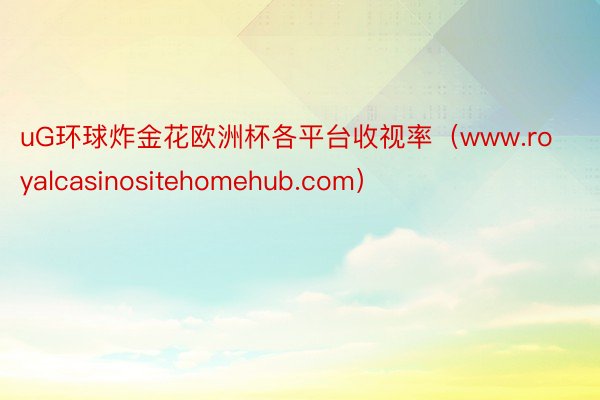 uG环球炸金花欧洲杯各平台收视率（www.royalcasinositehomehub.com）