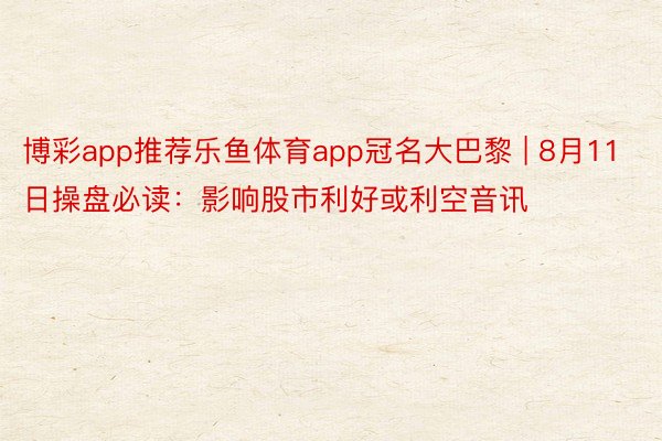 博彩app推荐乐鱼体育app冠名大巴黎 | 8月11日操盘必读：影响股市利好或利空音讯