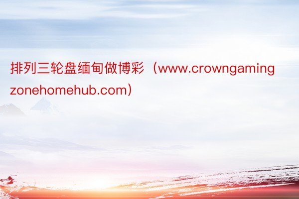 排列三轮盘缅甸做博彩（www.crowngamingzonehomehub.com）