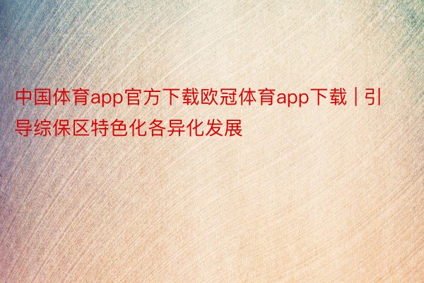 中国体育app官方下载欧冠体育app下载 | 引导综保区特色化各异化发展