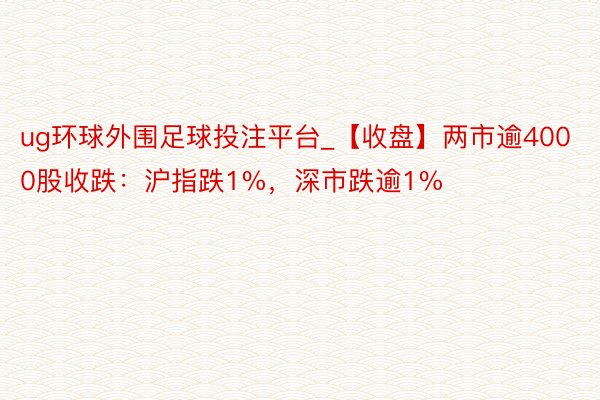 ug环球外围足球投注平台_【收盘】两市逾4000股收跌：沪指跌1%，深市跌逾1%