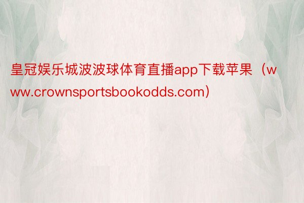 皇冠娱乐城波波球体育直播app下载苹果（www.crownsportsbookodds.com）